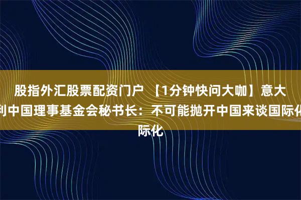 股指外汇股票配资门户 【1分钟快问大咖】意大利中国理事基金会秘书长：不可能抛开中国来谈国际化