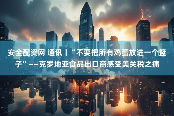 安全配资网 通讯丨“不要把所有鸡蛋放进一个篮子”——克罗地亚食品出口商感受美关税之痛