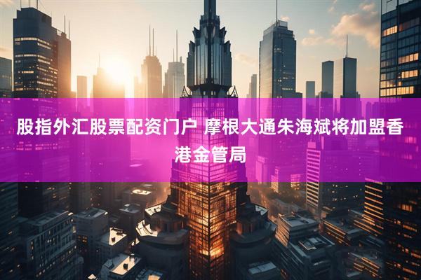 股指外汇股票配资门户 摩根大通朱海斌将加盟香港金管局
