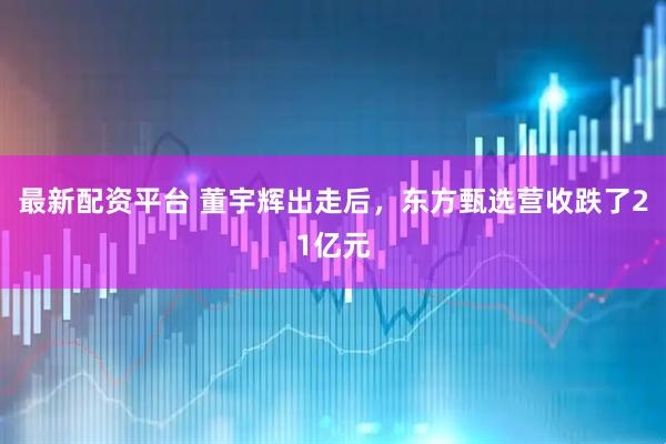 最新配资平台 董宇辉出走后，东方甄选营收跌了21亿元
