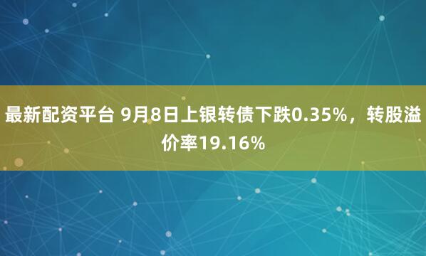 最新配资平台 9月8日上银转债下跌0.35%，转股溢价率19.16%