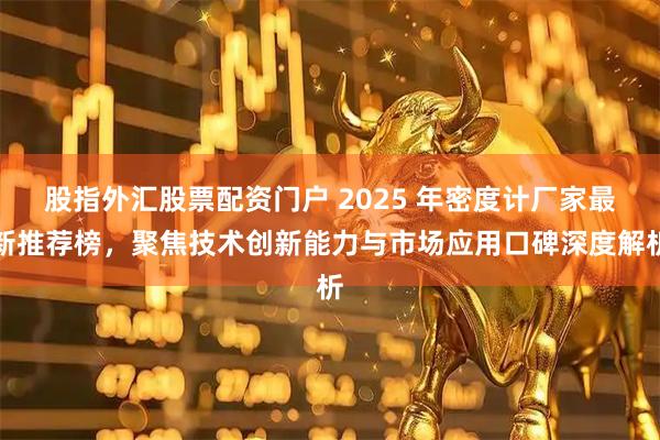 股指外汇股票配资门户 2025 年密度计厂家最新推荐榜，聚焦技术创新能力与市场应用口碑深度解析