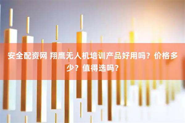 安全配资网 翔鹰无人机培训产品好用吗？价格多少？值得选吗？
