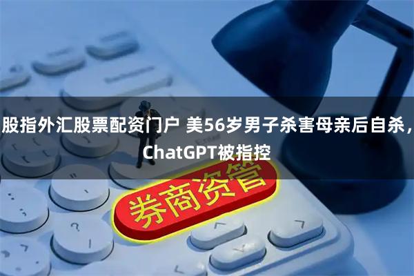 股指外汇股票配资门户 美56岁男子杀害母亲后自杀，ChatGPT被指控