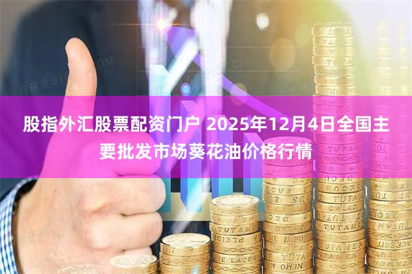 股指外汇股票配资门户 2025年12月4日全国主要批发市场葵花油价格行情