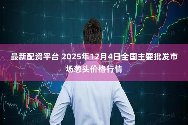 最新配资平台 2025年12月4日全国主要批发市场葱头价格行情