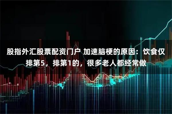 股指外汇股票配资门户 加速脑梗的原因：饮食仅排第5，排第1的，很多老人都经常做